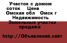 Участок с домом 6 соток. › Цена ­ 60 000 - Омская обл., Омск г. Недвижимость » Земельные участки продажа   